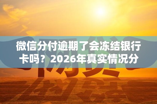 微信分付逾期了会冻结银行卡吗?2026年真实情况分析 微信分付逾期了会冻结银行卡吗?2026年真实情况分析